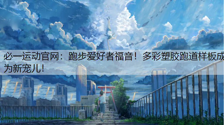 跑步爱好者福音！多彩塑胶跑道样板成为新宠儿！